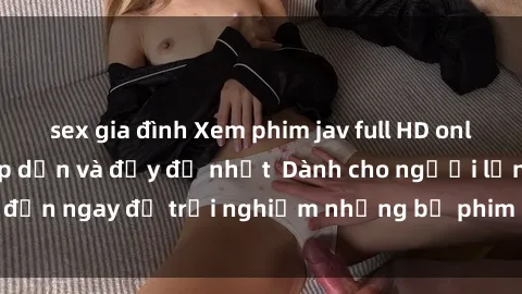 sex gia đình Xem phim jav full HD online miễn phí - Hấp dẫn và đầy đủ nhất  Dành cho người lớn, đến ngay để trải nghiệm những bộ phim hấp dẫn và hấp dẫn.