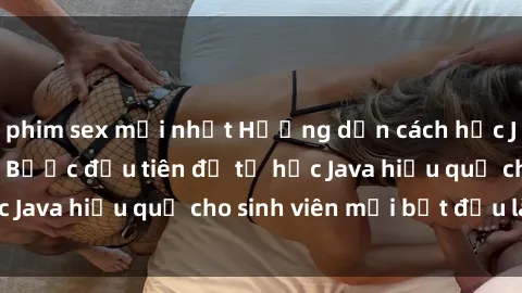 phim sex mới nhất Hướng dẫn cách học Java cho sinh viên: Bước đầu tiên để tự học Java hiệu quả cho sinh viên mới bắt đầu là gì?