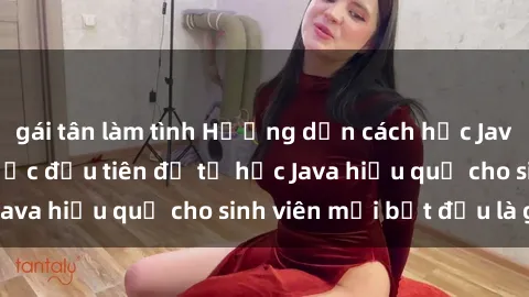 gái tân làm tình Hướng dẫn cách học Java cho sinh viên: Bước đầu tiên để tự học Java hiệu quả cho sinh viên mới bắt đầu là gì?