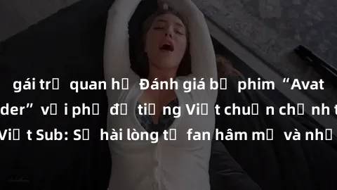 gái trẻ quan hệ Đánh giá bộ phim “Avatar: The Last Airbender” với phụ đề tiếng Việt chuẩn chỉnh từ nhóm Jav Việt Sub: Sự hài lòng từ fan hâm mộ và những điểm đáng chú ý trong bộ phim.
