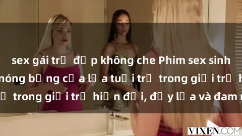 sex gái trẻ đẹp không che Phim sex sinh viên: Câu chuyện nóng bỏng của lứa tuổi trẻ trong giới trẻ hiện đại, đầy lửa và đam mê