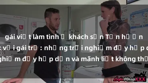 gái việt làm tình ở khách sạn Tận hưởng niềm vui của sex với gái trẻ: những trải nghiệm đầy hấp dẫn và mãnh liệt không thể bỏ lỡ