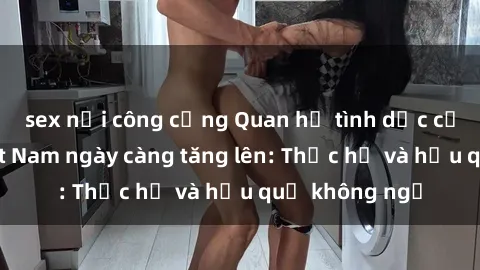 sex nơi công cộng Quan hệ tình dục của nữ sinh Việt Nam ngày càng tăng lên: Thực hư và hậu quả không ngờ