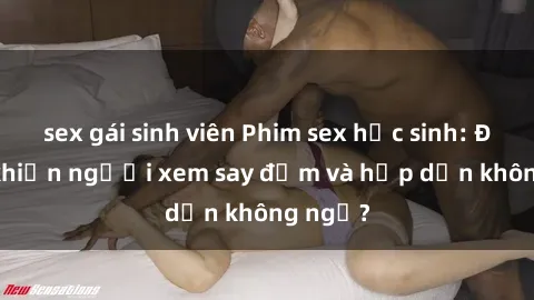 sex gái sinh viên Phim sex học sinh: Điều gì khiến người xem say đắm và hấp dẫn không ngờ?