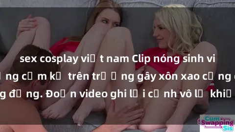 sex cosplay việt nam Clip nóng sinh viên gây sốc: Hành động cấm kỵ trên trường gây xôn xao cộng đồng. Đoạn video ghi lại cảnh vô lễ khiến dư luận bức xúc.
