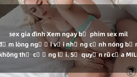 sex gia đình Xem ngay bộ phim sex milf hot nhất, làm say đắm lòng người với những cảnh nóng bỏng không thể cưỡng lại. Sự quyến rũ của MILF sẽ khiến bạn mãnh liệt!