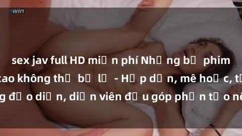 sex jav full HD miễn phí Những bộ phim sex gái già đỉnh cao không thể bỏ lỡ - Hấp dẫn, mê hoặc, từng đạo diễn, diễn viên đều góp phần tạo nên sự hấp dẫn, kích thích.