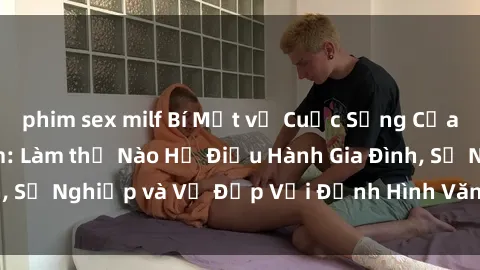 phim sex milf Bí Mật về Cuộc Sống Của Các MILF Việt Nam: Làm thế Nào Họ Điều Hành Gia Đình, Sự Nghiệp và Vẻ Đẹp Với Định Hình Văn Hóa Đương Đại