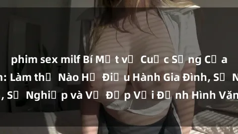 phim sex milf Bí Mật về Cuộc Sống Của Các MILF Việt Nam: Làm thế Nào Họ Điều Hành Gia Đình, Sự Nghiệp và Vẻ Đẹp Với Định Hình Văn Hóa Đương Đại