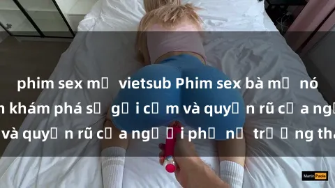phim sex mỹ vietsub Phim sex bà mẹ nóng bỏng: Hành trình khám phá sự gợi cảm và quyến rũ của người phụ nữ trưởng thành.