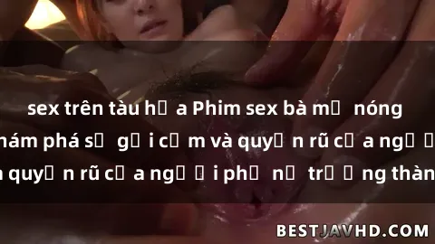 sex trên tàu hỏa Phim sex bà mẹ nóng bỏng: Hành trình khám phá sự gợi cảm và quyến rũ của người phụ nữ trưởng thành.