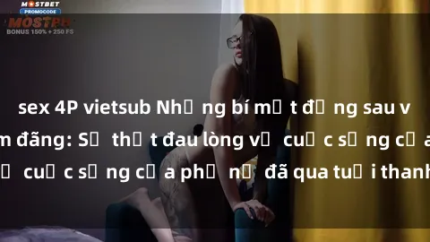 sex 4P vietsub Những bí mật đằng sau vẻ ngoài gái già dâm đãng: Sự thật đau lòng về cuộc sống của phụ nữ đã qua tuổi thanh xuân