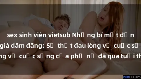 sex sinh viên vietsub Những bí mật đằng sau vẻ ngoài gái già dâm đãng: Sự thật đau lòng về cuộc sống của phụ nữ đã qua tuổi thanh xuân
