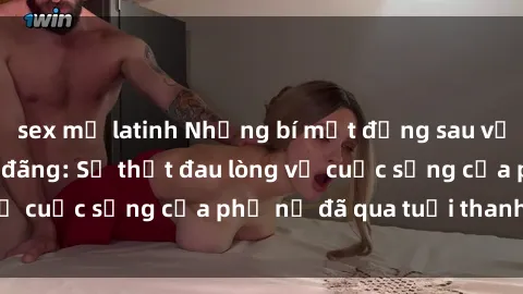 sex mỹ latinh Những bí mật đằng sau vẻ ngoài gái già dâm đãng: Sự thật đau lòng về cuộc sống của phụ nữ đã qua tuổi thanh xuân