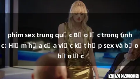 phim sex trung quốc Bạo lực trong tình dục: Hiểm họa của việc kết hợp sex và bạo lực