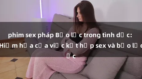 phim sex pháp Bạo lực trong tình dục: Hiểm họa của việc kết hợp sex và bạo lực