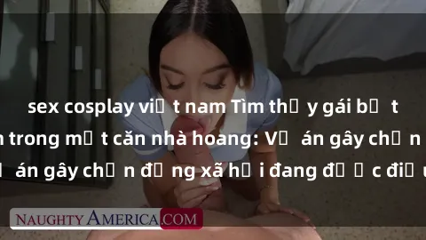 sex cosplay việt nam Tìm thấy gái bị trói và bị hiếp dâm trong một căn nhà hoang: Vụ án gây chấn động xã hội đang được điều tra vào.