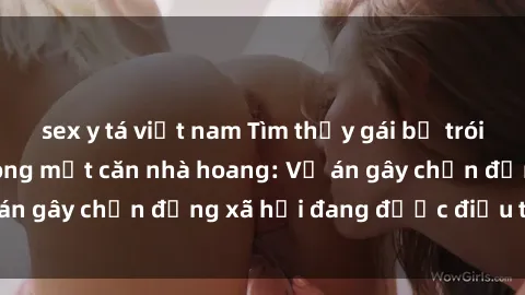 sex y tá việt nam Tìm thấy gái bị trói và bị hiếp dâm trong một căn nhà hoang: Vụ án gây chấn động xã hội đang được điều tra vào.