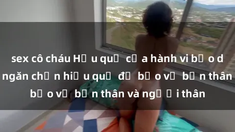 sex cô cháu Hậu quả của hành vi bạo dâm sex và cách ngăn chặn hiệu quả để bảo vệ bản thân và người thân