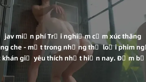 jav miễn phí Trải nghiệm cảm xúc thăng hoa với jav SM không che - một trong những thể loại phim người lớn được khán giả yêu thích nhất hiện nay. Đảm bảo đem lại sự hấp dẫn, kích thích tối đa cho người