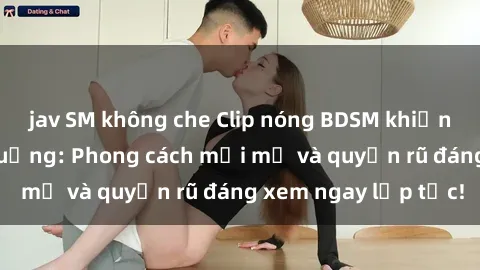 jav SM không che Clip nóng BDSM khiến người xem phát cuồng: Phong cách mới mẻ và quyến rũ đáng xem ngay lập tức!
