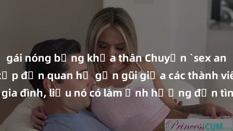 gái nóng bỏng khỏa thân Chuyện `sex anh em ruột` - Đề cập đến quan hệ gần gũi giữa các thành viên trong gia đình, liệu nó có làm ảnh hưởng đến tình cảm gia đình hay không?