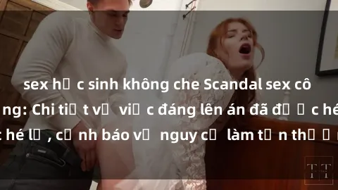 sex học sinh không che Scandal sex cô cháu gây chấn động: Chi tiết vụ việc đáng lên án đã được hé lộ, cảnh báo về nguy cơ làm tổn thương tâm hồn trẻ em.