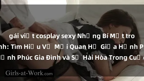 gái việt cosplay sexy Những Bí Mật trong Tình Dục Gia Đình: Tìm Hiểu Về Mối Quan Hệ Giữa Hạnh Phúc Gia Đình và Sự Hài Hòa Trong Cuộc Sống Tình Dục