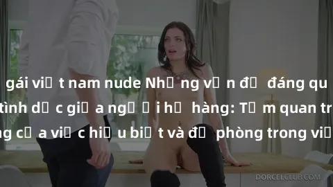 gái việt nam nude Những vấn đề đáng quan tâm về quan hệ tình dục giữa người họ hàng: Tầm quan trọng của việc hiểu biết và đề phòng trong việc tiếp xúc trong gia đình.