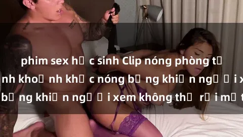 phim sex học sinh Clip nóng phòng tắm gây sốt: Cận cảnh khoảnh khắc nóng bỏng khiến người xem không thể rời mắt