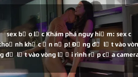 sex bạo lực Khám phá nguy hiểm: sex camera ẩn ghi lại khoảnh khắc ẩn nấp! Đừng để lọt vào vòng lưới rình rập của camera ẩn!