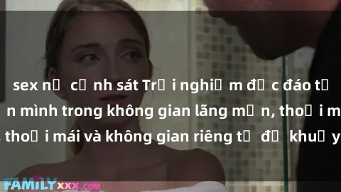 sex nữ cảnh sát Trải nghiệm độc đáo tại sex nhà nghỉ: ẩn mình trong không gian lãng mạn, thoải mái và không gian riêng tư để khuấy động tình ái.