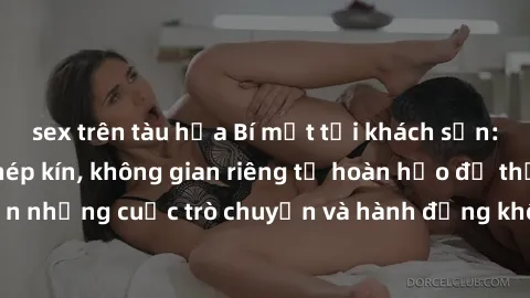 sex trên tàu hỏa Bí mật tại khách sạn: Phòng quay lén khép kín, không gian riêng tư hoàn hảo để thực hiện những cuộc trò chuyện và hành động không bị người khác phát hiện.
