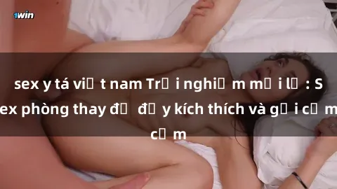 sex y tá việt nam Trải nghiệm mới lạ: Sex phòng thay đồ đầy kích thích và gợi cảm