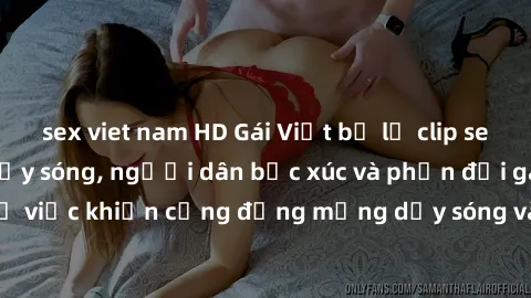 sex viet nam HD Gái Việt bị lộ clip sex khiến dư luận dậy sóng, người dân bức xúc và phản đối gay gắt. Sự việc khiến cộng đồng mạng dậy sóng và yêu cầu xử lý nghiêm ngặt.