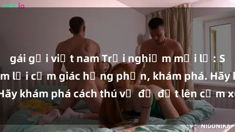 gái gọi việt nam Trải nghiệm mới lạ: Sex trong xe hơi đem lại cảm giác hưng phấn, khám phá. Hãy khám phá cách thú vị để đốt lên cảm xúc trong cuộc tình!