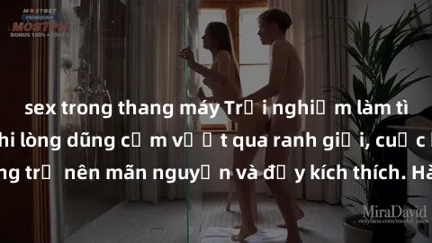 sex trong thang máy Trải nghiệm làm tình ngoài đường: Khi lòng dũng cảm vượt qua ranh giới, cuộc hẹn nơi công cộng trở nên mãn nguyện và đầy kích thích. Hành vi nguy hiểm, nhưng cũng tạo nên cảm giác 