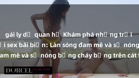 gái ly dị quan hệ Khám phá những trải nghiệm độc đáo tại sex bãi biển: Làn sóng đam mê và sự nóng bỏng cháy bỏng trên cát trắng