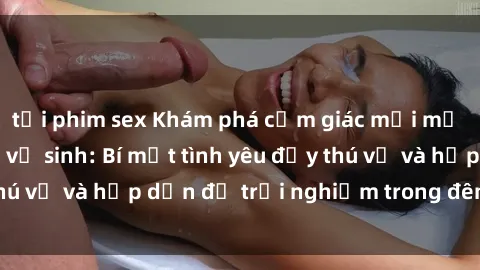 tải phim sex Khám phá cảm giác mới mẻ với sex trong nhà vệ sinh: Bí mật tình yêu đầy thú vị và hấp dẫn để trải nghiệm trong đêm hôm nay!