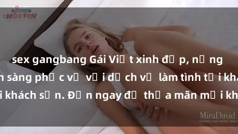 sex gangbang Gái Việt xinh đẹp, nồng nàn tình cảm, sẵn sàng phục vụ với dịch vụ làm tình tại khách sạn. Đến ngay để thỏa mãn mọi khao khát của bạn!