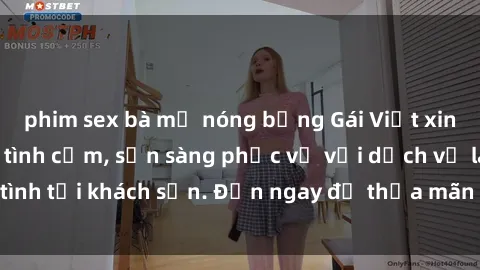 phim sex bà mẹ nóng bỏng Gái Việt xinh đẹp, nồng nàn tình cảm, sẵn sàng phục vụ với dịch vụ làm tình tại khách sạn. Đến ngay để thỏa mãn mọi khao khát của bạn!