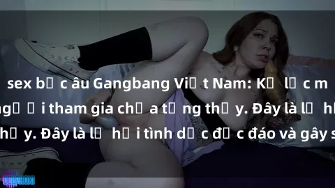 sex bắc âu Gangbang Việt Nam: Kỷ lục mới với số lượng người tham gia chưa từng thấy. Đây là lễ hội tình dục độc đáo và gây sốc.