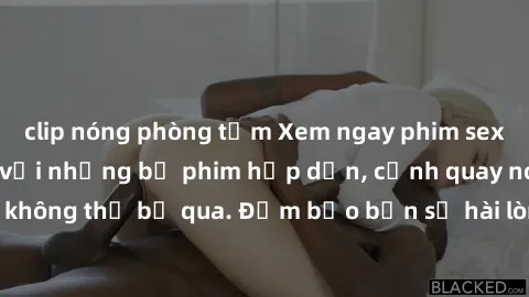 clip nóng phòng tắm Xem ngay phim sex bukkake hàng đầu với những bộ phim hấp dẫn, cảnh quay nóng bỏng không thể bỏ qua. Đảm bảo bạn sẽ hài lòng với trải nghiệm mới lạ này!