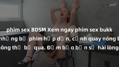 phim sex BDSM Xem ngay phim sex bukkake hàng đầu với những bộ phim hấp dẫn, cảnh quay nóng bỏng không thể bỏ qua. Đảm bảo bạn sẽ hài lòng với trải nghiệm mới lạ này!