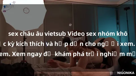 sex châu âu vietsub Video sex nhóm không che mới nhất cực kỳ kích thích và hấp dẫn cho người xem. Xem ngay để khám phá trải nghiệm mới lạ và đầy bất ngờ!