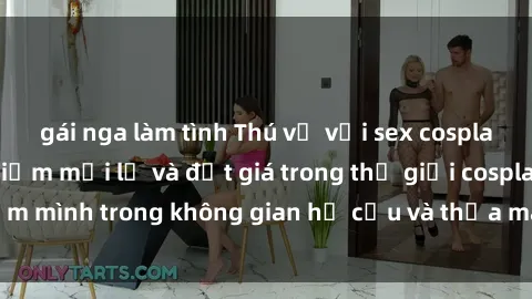 gái nga làm tình Thú vị với sex cosplay anime: Trải nghiệm mới lạ và đắt giá trong thế giới cosplay! Đắm mình trong không gian hư cấu và thỏa mãn niềm đam mê của bạn!