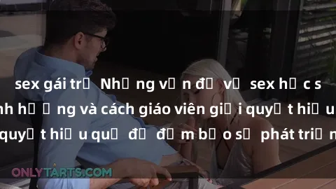 sex gái trẻ Những vấn đề về sex học sinh: Các yếu tố ảnh hưởng và cách giáo viên giải quyết hiệu quả để đảm bảo sự phát triển toàn diện.