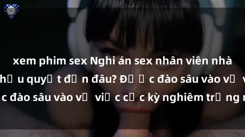 xem phim sex Nghi án sex nhân viên nhà hàng: Hậu quả và hậu quyết đến đâu? Được đào sâu vào vụ việc cực kỳ nghiêm trọng này.