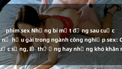 phim sex Những bí mật đằng sau cuộc sống của những nữ hầu gái trong ngành công nghiệp sex: Cuộc sống, lẽ thường hay những khó khăn mà họ phải đối mặt.