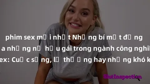 phim sex mới nhất Những bí mật đằng sau cuộc sống của những nữ hầu gái trong ngành công nghiệp sex: Cuộc sống, lẽ thường hay những khó khăn mà họ phải đối mặt.